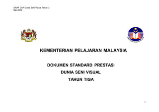 DRAF DSP Dunia Seni Visual Tahun 3 
Mei 2012 
1 
KEMENTERIAN PELAJARAN MALAYSIA 
DOKUMEN STANDARD PRESTASI 
DUNIA SENI VISUAL 
TAHUN TIGA 
 