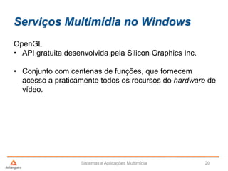 Serviços Multimídia no Windows
Sistemas e Aplicações Multimídia 20
OpenGL
• API gratuita desenvolvida pela Silicon Graphics Inc.
• Conjunto com centenas de funções, que fornecem
acesso a praticamente todos os recursos do hardware de
vídeo.
 