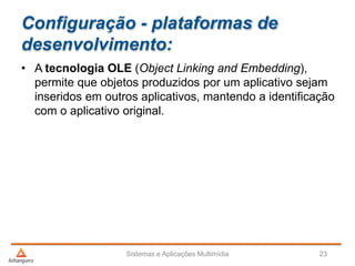 Configuração - plataformas de
desenvolvimento:
Sistemas e Aplicações Multimídia 23
• A tecnologia OLE (Object Linking and Embedding),
permite que objetos produzidos por um aplicativo sejam
inseridos em outros aplicativos, mantendo a identificação
com o aplicativo original.
 