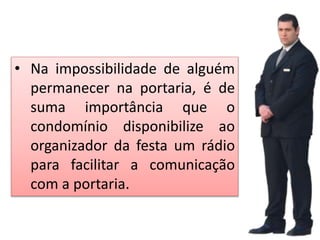 • Na impossibilidade de alguém
permanecer na portaria, é de
suma importância que o
condomínio disponibilize ao
organizador da festa um rádio
para facilitar a comunicação
com a portaria.
 