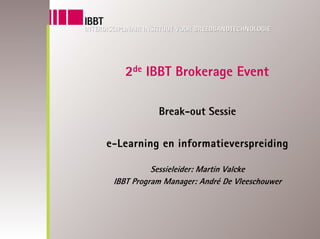 2de IBBT Brokerage Event

            Break-out Sessie

e-Learning en informatieverspreiding

           Sessieleider: Martin Valcke
 IBBT Program Manager: André De Vleeschouwer
 
