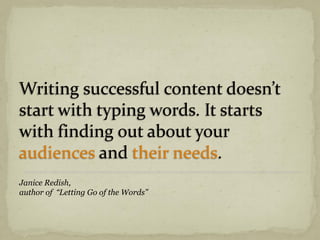 Writing successful content doesn’t
start with typing words. It starts
with finding out about your
audiences and their needs.
Janice Redish,
author of “Letting Go of the Words”
 