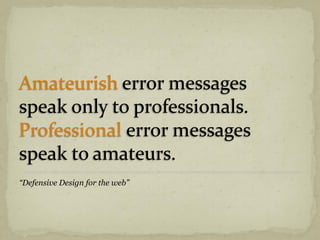 Amateurish error messages
speak only to professionals.
Professional error messages
speak to amateurs.
“Defensive Design for the web”
 