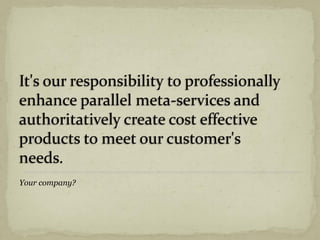 It's our responsibility to professionally
enhance parallel meta-services and
authoritatively create cost effective
products to meet our customer's
needs.
Your company?
 