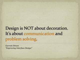 Design is NOT about decoration.
It’s about communication and
problem solving.
Garrett Dimon
“Improving Interface Design”
 