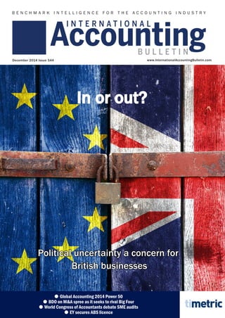 www.InternationalAccountingBulletin.comDecember 2014 Issue 544
Political uncertainty a concern for
British businesses
●● Global Accounting 2014 Power 50
●● BDO on M&A spree as it seeks to rival Big Four
●● World Congress of Accountants debate SME audits
●● EY secures ABS licence
In or out?
IAB 544.indd 1 17/12/2014 11:34:02
 