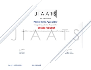 Vol. 15 | OCTOBER 2014 ISSN-5563-1682
THIS CERTIFIES THAT
Pitambar Sharma, Piyush Girdhar
In recognition of publication of paper entitled
BYTECODE VERIFICATION
Has published in Journal of The International Association of Advanced Technology and Science
Aashif Khan Yogesh Malik
Chief Editor Managing Director
 