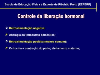 Escola de Educação Física e Esporte de Ribeirão Preto (EEFERP)

 Retroalimentação negativa:
 Analogia ao termostato doméstico;
 Retroalimentação positiva (menos comum):
 Ocitocina = contração do parto; aleitamento materno;

 