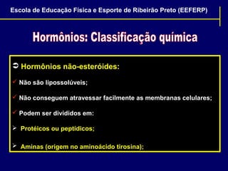 Escola de Educação Física e Esporte de Ribeirão Preto (EEFERP)

 Hormônios não-esteróides:
 Não são lipossolúveis;
 Não conseguem atravessar facilmente as membranas celulares;
 Podem ser divididos em:
 Protéicos ou peptídicos;
 Aminas (origem no aminoácido tirosina);

 