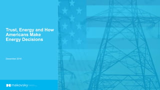 Trust, Energy and How
Americans Make
Energy Decisions
December 2016
 