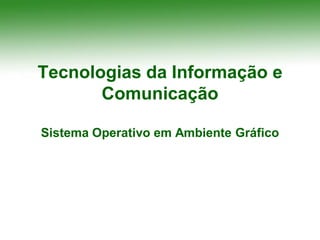 Tecnologias da Informação e
       Comunicação

Sistema Operativo em Ambiente Gráfico
 