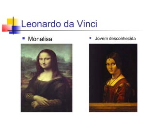 Leonardo da Vinci
   Monalisa      Jovem desconhecida
 