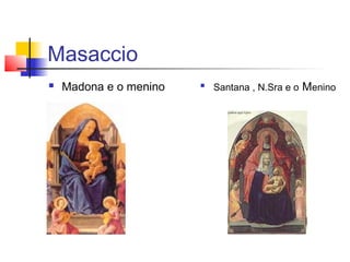 Masaccio
   Madona e o menino   
                            Santana , N.Sra e o   Menino
 