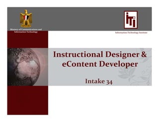 Ministry of Communications and 
Information Technology Information Technology Institute
Instructional Designer & 
eContent Developer
Intake 34
 