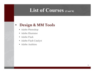 9
? Design?&?MM?Tools
? Adobe Photoshop
? Adobe Illustrator
? Adobe Flash
? Adobe Flash Catalyst
? Adobe Audition
List of Courses (Contd)
 