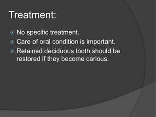 Treatment:
 No specific treatment.
 Care of oral condition is important.
 Retained deciduous tooth should be
restored if they become carious.
 