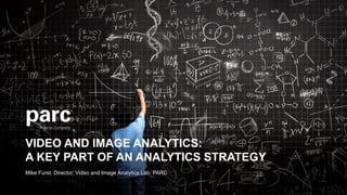 VIDEO AND IMAGE ANALYTICS:
A KEY PART OF AN ANALYTICS STRATEGY
Mike Furst, Director, Video and Image Analytics Lab, PARC
 