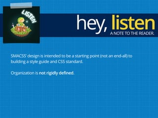 SMACSS’ design is intended to be a starting point (not an end-all) to
building a style guide and CSS standard.
Organization is not rigidly defined.
A NOTE TO THE READER.
hey,listen
 