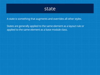 state
A state is something that augments and overrides all other styles.
States are generally applied to the same element as a layout rule or
applied to the same element as a base module class.
 