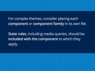 For complex themes, consider placing each
component or component family in its own file.
State rules, including media queries, should be
included with the component to which they
apply.
 