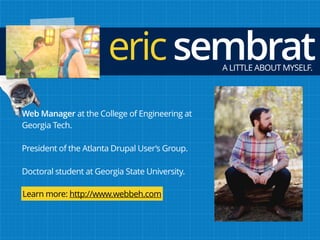 A LITTLE ABOUT MYSELF.
ericsembrat
Web Manager at the College of Engineering at
Georgia Tech.
President of the Atlanta Drupal User’s Group.
Doctoral student at Georgia State University.
Learn more: http://www.webbeh.com
 
