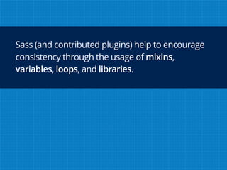 Sass (and contributed plugins) help to encourage
consistency through the usage of mixins,
variables, loops, and libraries.
 