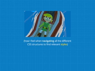 (how I feel when navigating all the different
CSS structures to find relevant styles)
 