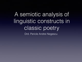 A semiotic analysis of
linguistic constructs in
classic poetry
Drd. Pericle Andrei Negescu
 