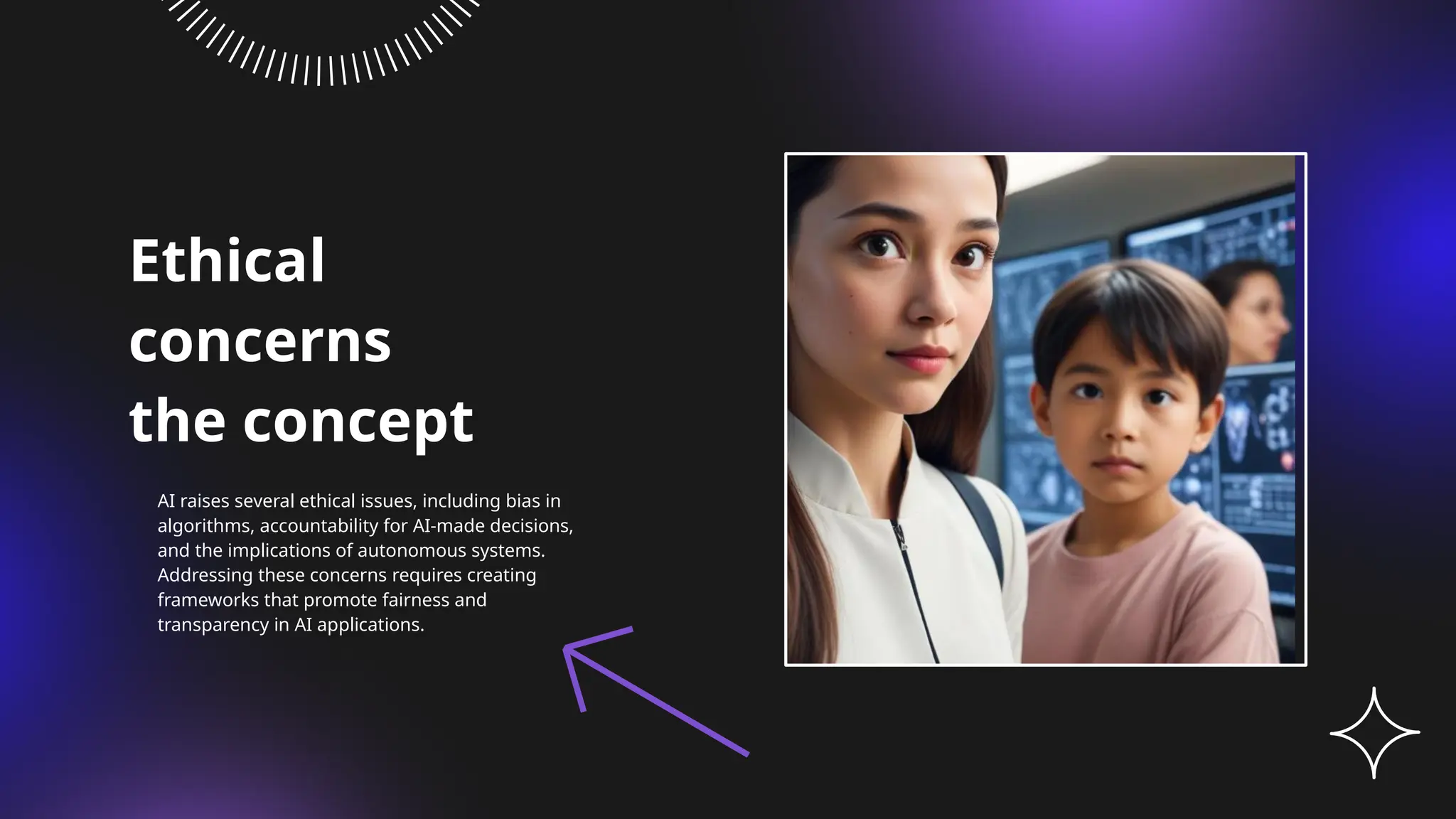 Ethical
concerns
the concept
AI raises several ethical issues, including bias in
algorithms, accountability for AI-made decisions,
and the implications of autonomous systems.
Addressing these concerns requires creating
frameworks that promote fairness and
transparency in AI applications.
 