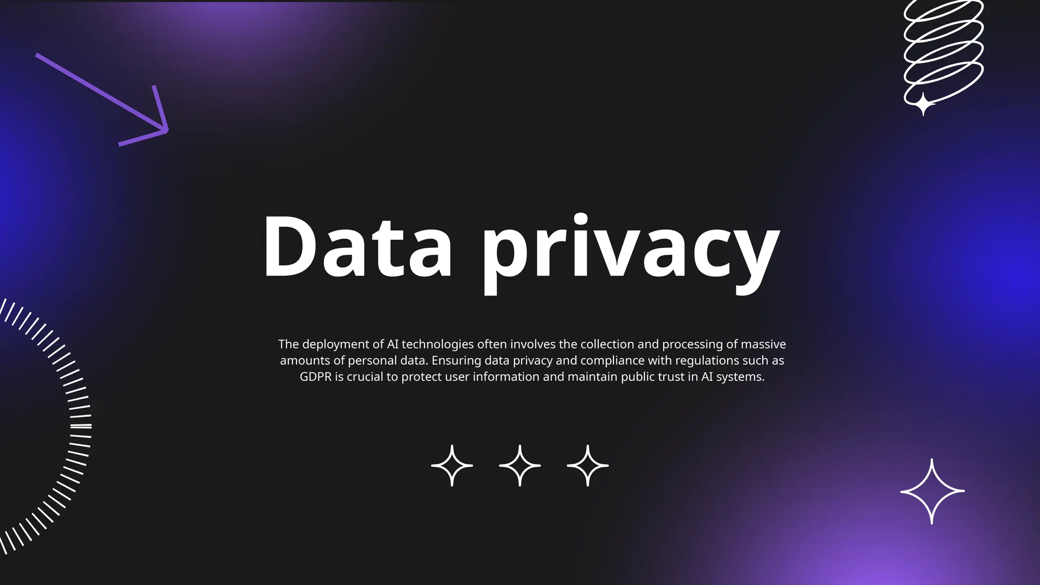 Data privacy
The deployment of AI technologies often involves the collection and processing of massive
amounts of personal data. Ensuring data privacy and compliance with regulations such as
GDPR is crucial to protect user information and maintain public trust in AI systems.
 