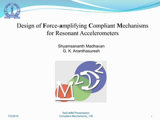 Shyamsananth Madhavan
G. K. Ananthasuresh
Design of Force-amplifying Compliant Mechanisms
for Resonant Accelerometers
7/2/2015
NaCoMM Presentation
Compliant Mechanisms_139 1
 