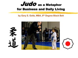 Judo as a Metaphor
for Business and Daily Living
by Gary S. Goltz, MBA, 8th Degree Black Belt
 