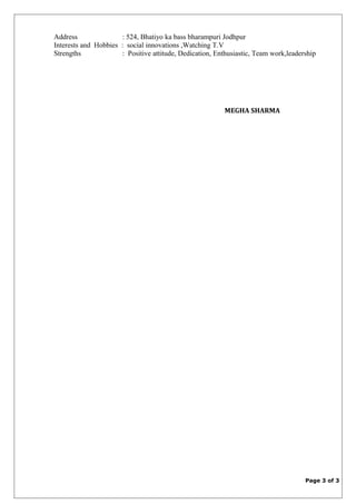 Address : 524, Bhatiyo ka bass bharampuri Jodhpur
Interests and Hobbies : social innovations ,Watching T.V
Strengths : Positive attitude, Dedication, Enthusiastic, Team work,leadership
MEGHA SHARMA
Page 3 of 3
 
