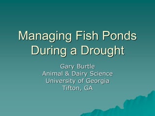 Managing Fish Ponds
During a Drought
Gary Burtle
Animal & Dairy Science
University of Georgia
Tifton, GA
 