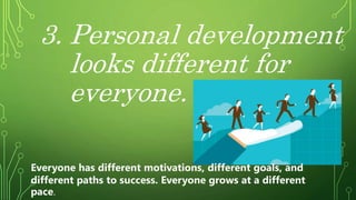 3. Personal development
looks different for
everyone.
Everyone has different motivations, different goals, and
different paths to success. Everyone grows at a different
pace.
 