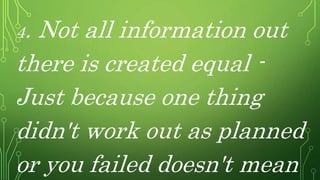 4. Not all information out
there is created equal -
Just because one thing
didn't work out as planned
or you failed doesn't mean
 