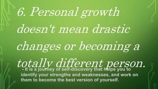 6. Personal growth
doesn't mean drastic
changes or becoming a
totally different person.
- It is a journey of self-discovery that helps you to
identify your strengths and weaknesses, and work on
them to become the best version of yourself.
 