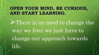 OPEN YOUR MIND, BE CURIOUS,
AND START LEARNING.
There is no need to change the
way we live; we just have to
change our approach towards
life.
 