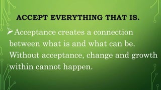 ACCEPT EVERYTHING THAT IS.
Acceptance creates a connection
between what is and what can be.
Without acceptance, change and growth
within cannot happen.
 