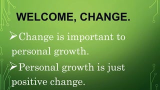WELCOME, CHANGE.
Change is important to
personal growth.
Personal growth is just
positive change.
 