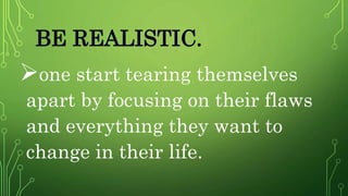 BE REALISTIC.
one start tearing themselves
apart by focusing on their flaws
and everything they want to
change in their life.
 
