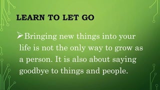 LEARN TO LET GO
Bringing new things into your
life is not the only way to grow as
a person. It is also about saying
goodbye to things and people.
 