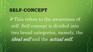 SELF-CONCEPT
This refers to the awareness of
self. Self-concept is divided into
two broad categories, namely, the
ideal self and the actual self.
 
