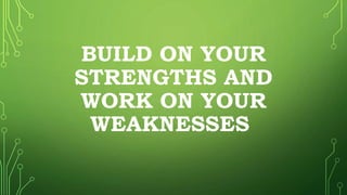BUILD ON YOUR
STRENGTHS AND
WORK ON YOUR
WEAKNESSES
 