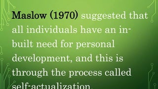 Maslow (1970) suggested that
all individuals have an in-
built need for personal
development, and this is
through the process called
 