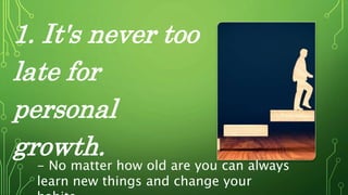 1. It's never too
late for
personal
growth.
- No matter how old are you can always
learn new things and change your
 