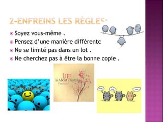  Soyez vous-même .
 Pensez d’une manière différente.
 Ne se limité pas dans un lot .
 Ne cherchez pas à être la bonne copie .
 