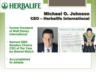  Former President 
of Walt Disney 
International 
 Named 2005 
Readers Choice 
CEO of The Year 
by Market Watch 
 Accomplished 
Tri-Athlete 
MMiicchhaaeell OO.. JJoohhnnssoonn 
CCEEOO –– HHeerrbbaalliiffee IInntteerrnnaattiioonnaall 
 