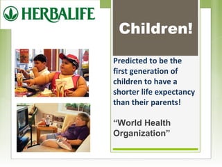 Children! 
Predicted to be the 
first generation of 
children to have a 
shorter life expectancy 
than their parents! 
“World Health 
Organization” 
 