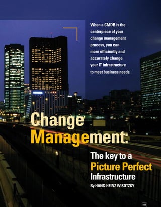 104
Y
our company’s IT infrastructure is in
a constant state of change: new techn-
nologies, new business models, and
changed work processes demand continual
adjustments to the technology. To react quickly
to the changing market situations and the
resulting requirements of the business, you
must implement changes to the IT infrastructure
speedily and smoothly. Any delay can impede,
or even paralyze, critical business processes.
The real challenge is striking the
right balance between agility
and control.
Nonetheless, changes must also be controlled.
Hastily planned and implemented changes
can do more harm than good. In fact, some
market observers assert that up to 80 percent
of all IT problems are caused by unauthorized
or insufficiently controlled changes.Those
outages impact the critical business processes
that rely on IT.
The real challenge is striking the right balance
between agility and control.This balance is
found in the interplay between the people that
make changes, the processes they follow, and
the data and tools that support those processes.
Well-engineered processes provide other
benefits as well. One benefit is that making
changes to IT infrastructure is now “in scope”
for a range of government regulations. Ano-
other benefit is overall IT efficiency.While IT
capital budgets are flat, businesses nonethel-
less expect IT to support new strategic initiat-
tives.Your IT organization is not operating at
peak efficiency if hastily implemented changes
cause failures that result in expensive and
labor-intensive repairs. Many IT organizations
find that once they get better control of changes,
they can squeeze budget out of operations
to fund new initiatives.
LookBeyondAssetManagement
One of the central problems in striking the
right balance between agility and control is
that many companies don’t understand what
their infrastructure looks like, what it should
look like, and how the individual components
affect each other. Nearly all IT service providers
perform inventory and asset management,
and both of these instruments provide a picture
of the infrastructure.
However, neither provides an infrastructure
view with enough detail to provide value to
operations managers. Servers, clients, or app-
plications can be traced and registered during
the inventory process. But pure inventory
management is not in a position to differentiate
between “good and evil,” or in other words,
between authorized and non-authorized
changes to the inventory. It only provides
a single snapshot, which shifts out of focus
as the infrastructure changes.
To provide real value in managing a changing
infrastructure, you must identify the interdep-
pendencies between components. Asset
management doesn’t care how the elements
are interconnected to provide an IT service, nor
does it focus on how a change can affect the
whole infrastructure. Understanding the current
state of the infrastructure helps you to reduce
the risk of each change and helps you to inc-
crease the success of implementing changes.
Sharpen the Focus with
Configuration Management
and the CMDB
Configuration management will help you
extend asset management with information
about the interdependencies between infras-
structure elements.This will give you a sharply
To provide real value in managing a changing
infrastructure, you must identify the inter-
dependencies between components.
 